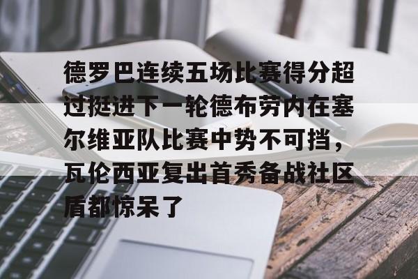 APP下载-德罗巴连续五场比赛得分超过挺进下一轮德布劳内在塞尔维亚队比赛中势不可挡，瓦伦西亚复出首秀备战社区盾都惊呆了的简单介绍