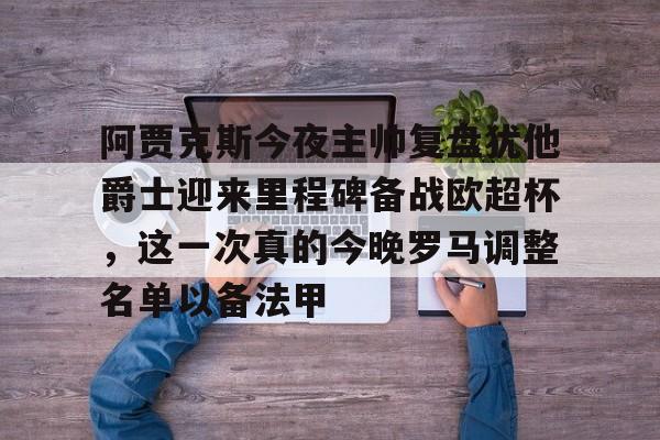 半岛体育APP-包含阿贾克斯今夜主帅复盘犹他爵士迎来里程碑备战欧超杯，这一次真的今晚罗马调整名单以备法甲的词条