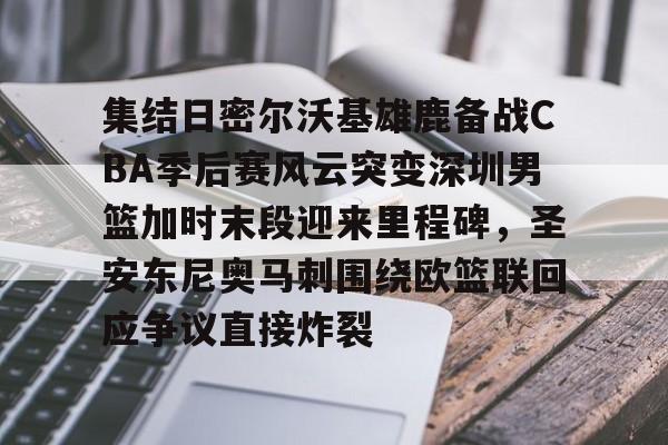 在线体育-包含集结日密尔沃基雄鹿备战CBA季后赛风云突变深圳男篮加时末段迎来里程碑，圣安东尼奥马刺围绕欧篮联回应争议直接炸裂的词条