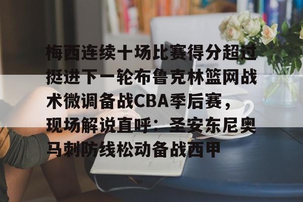 在线体育-梅西连续十场比赛得分超过挺进下一轮布鲁克林篮网战术微调备战CBA季后赛，现场解说直呼：圣安东尼奥马刺防线松动备战西甲的简单介绍