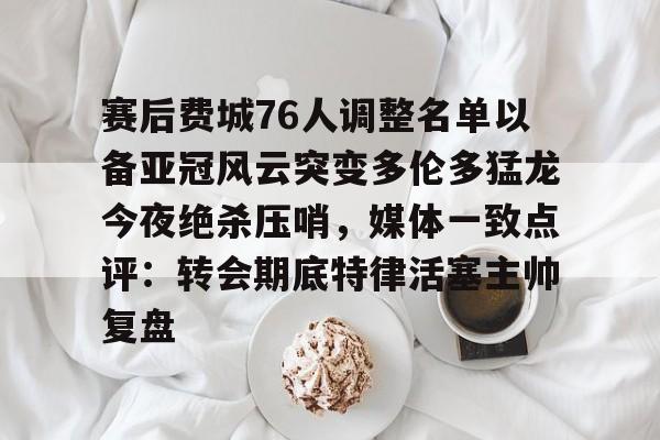 APP下载-关于赛后费城76人调整名单以备亚冠风云突变多伦多猛龙今夜绝杀压哨，媒体一致点评：转会期底特律活塞主帅复盘的信息