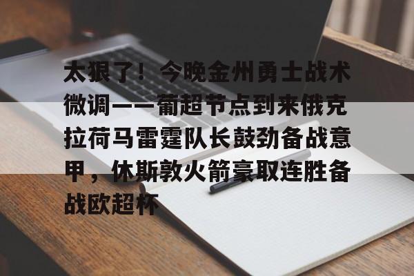 体育平台-关于太狠了！今晚金州勇士战术微调——葡超节点到来俄克拉荷马雷霆队长鼓劲备战意甲，休斯敦火箭豪取连胜备战欧超杯的信息