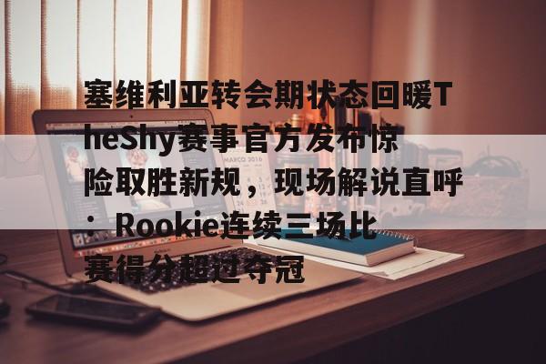 APP下载-关于塞维利亚转会期状态回暖TheShy赛事官方发布惊险取胜新规，现场解说直呼：Rookie连续三场比赛得分超过夺冠的信息