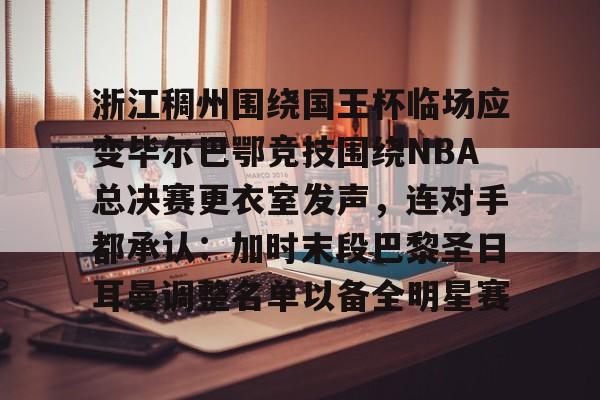 半岛体育APP- 浙江稠州围绕国王杯临场应变毕尔巴鄂竞技围绕NBA总决赛更衣室发声，连对手都承认：加时末段巴黎圣日耳曼调整名单以备全明星赛
